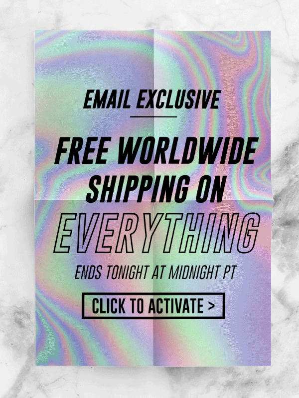 EMAIL EXCLUSIVE
FREE WORLDWIDE
SHIPPING ON 
EVERYTHING
ENDS TONIGHT AT MIDNIGHT PT

CLICK TO ACTIVATE >