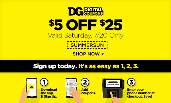 $5 OFF $25 Saturday, 7/20 only! SHOP NOW | Sign up for DG Digital Coupons today!